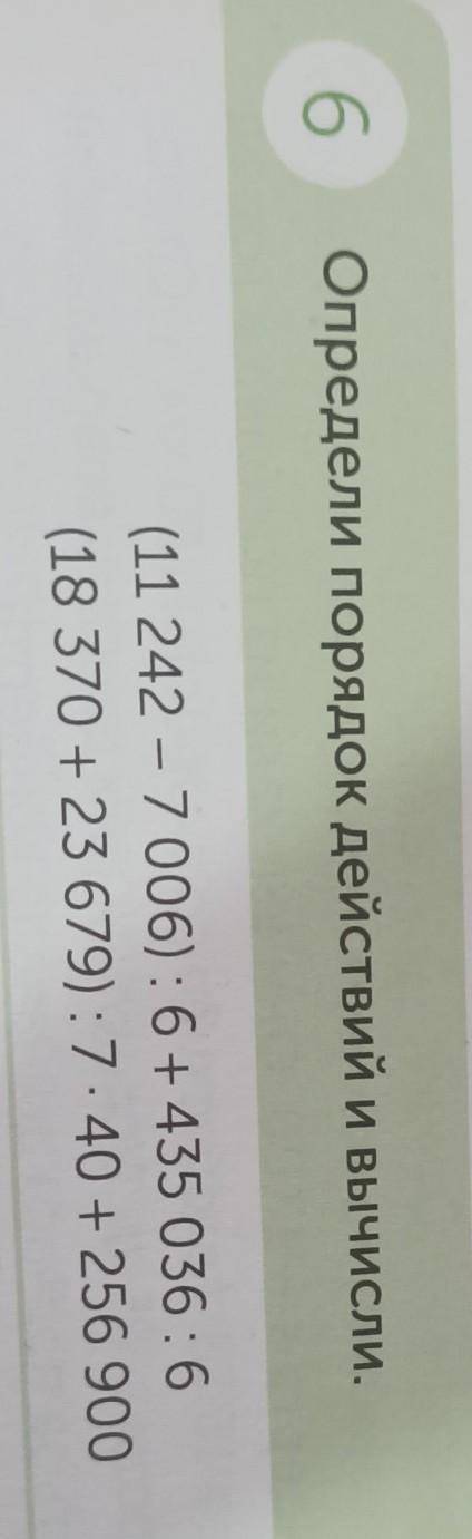 6 Определи порядок действий и вычисли. и столбик(11 242 - 7 006):6+435 036:6(18 370 + 23 679) :7 . 4