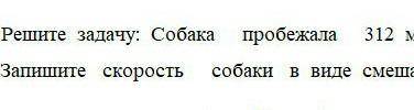 Реши задачу сабака пробежала 312м за 33 секунды Запишите скорость собаки в виде смешанного числа сро