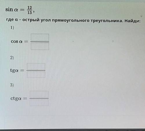 sin a = 12/13 , где a -острый угол прямоугольника треугольника. Найди 1)cos a ,2)tg a , 3) ctg a ​