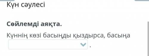 Күн сәулесіСөйлемді аяқта.Күннің көзі басыңды қыздырса, басыңа.