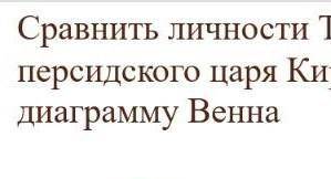 Сравните личности томирис и кира составить диаграмму веена