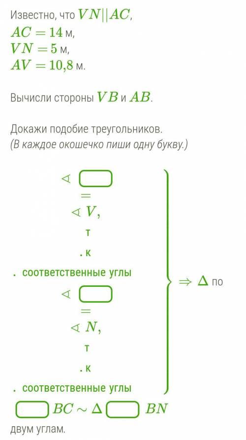 Известно, что VN||AC, AC= 14 м,VN= 5 м,AV= 10,8 м.Вычисли стороны VB и AB.Докажи подобие треугольник