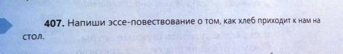 407. Напиши эссе-повествование о том, как хлеб приходит к нам наСтол.