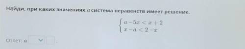 Найди, при каких значениях а система неравенств имеет решение.Ја – 5x < x+2x — a < 2 - хответ: