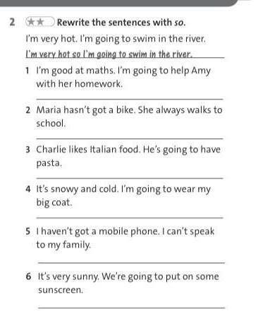 2 * Rewrite the sentences with so. I'm very hot. I'm going to swim in the river.I'm very hot so I'm