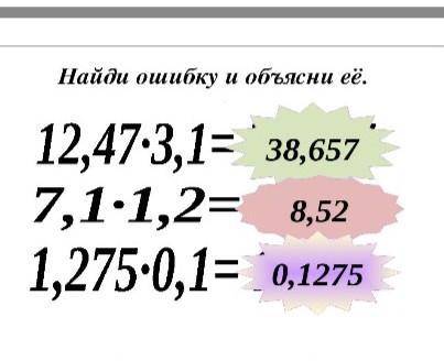 Найди ошибку и объясни её 12,47*3,1=38,657 7,1*1,2=8,52 1,275*0,1=0,1275
