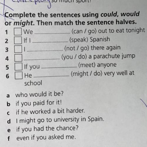 3 Complete the sentences using could, would or might. Then match the sentence halves. 1 We (can/go)