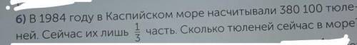 6) В 1984 году в Каспийском море насчитывали 380 100 тюле- ней. Сейчас их лишь часть. Сколько Тюлене
