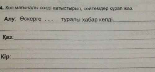 4. Көп мағыналы сөзді қатыстырып, сөйлемдер құрап жаз. Алу: Әскергетуралы хабар келді,Қаз:Кір: