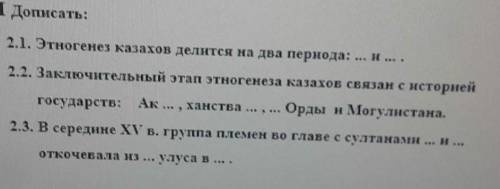 1 Дописать: 2.1. Этногенез казахов делится на два пернода: и. 2.2. Заключительный этап этногенеза ка