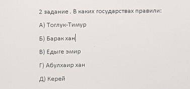 2 задание. В каких государствах правили: A) Тоглук-ТимурБ) Барак ханВ) Едіге змирГ) Абулхаир ханД) К