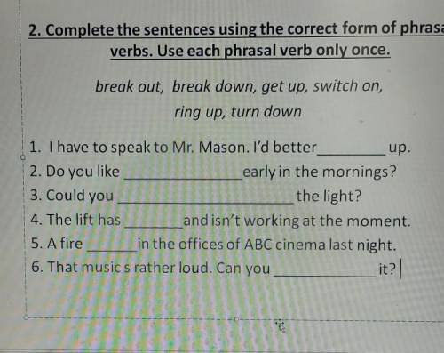 Break out, break down, get up, switch on,ning up, turn down