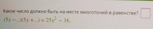 Какое число должно быть на месте многоточий в равенстве?(5y-...)(5у +...) = 25y2= - 16.​