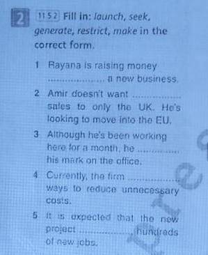 fill in :launch,seek,generate,restrict,make in the correct form 1. Rayana is raising money a new bu