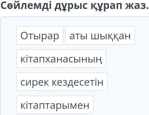 Сөйлемді дұрыс құрап жаз.