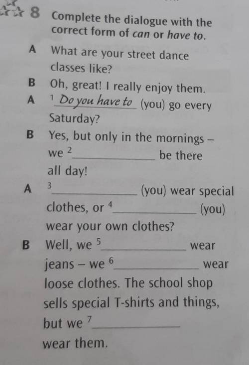 8 Complete the dialogue with thecorrect form of can or have to. 