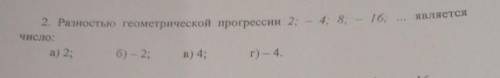 2. Разностью геометрической прогрессии 2; - 4, 8; - 16; ... является Число:а) 2;6) - 2;В) 4;г) - 4.