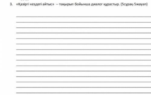 3.«Қазіргі кездегі айтыс»-тақырып бойынша диалог құрастыр.(5 сұрақ-5 жауап)Памогите у меня остались