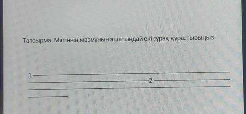 Тапсырма. Мәтіннің мазмұнын ашатындай екі сұрақ құрастырыңыз1.-+2