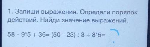 1. Запиши выражения. Определи порядок действий. Найди значение выражений.58 - 9*5 + 36= (50 - 23) :