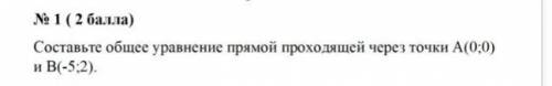 Составьте общее уравнение прямой проходящей через точки А(0:0) и В-5:2)