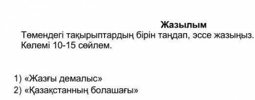 Төмендегі тақырыптардың бірін таңдап, эссе жазыңыз. Көлемі 10-15 сөйлем. 