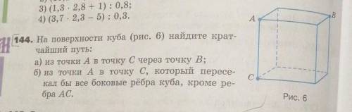 144. На поверхности куба (рис. 6) найдите крат- чайший путь: а) из точки А в точку с через точку В;