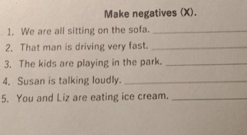 Make negatives (X). 1. We are all sitting on the sofa. 2. That man is driving very fast. 3. The kids