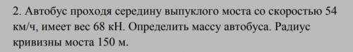 Решите задачу(задача на фото) Текст:Автобус проходя середину выпуклого моста со скоростью 54 км/ч, и