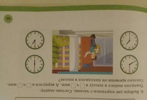 6. Выбери две картинки с часами. Составь задачу. Темирлан вышел в школу в мин. А вернулся в Сколько