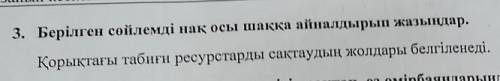 3. Берілген сөйлемді нақ осы шаққа айналдырып жазыңдар. Қорықтағы табиғи ресурстарды сақтаудың жолда