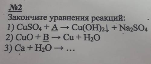 Закончите уравнения реакций: 1) CuSO4 + A - Cu(OH)2 + Na2SO4 ( 2) CuO + B - Cu + H2O 3) Са + H2O -..