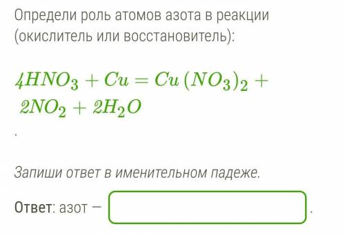 Определи роль атомов азота в реакции (окислитель или восстановитель): 4HNO3+Cu=Cu(NO3)2+2NO2+2H2O. З