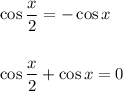 \cos\dfrac{x}{2} = -\cos x\\ \\ \\ \cos\dfrac{x}{2} + \cos x = 0
