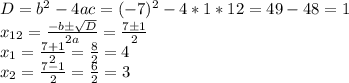 D = b^2 - 4ac = (-7)^2 - 4*1*12 = 49 - 48 = 1\\ x_{12} = \frac{-b \pm \sqrt{D}}{2a} = \frac{7 \pm 1}{2}\\ x_1 = \frac{7+1}{2} = \frac{8}{2} = 4\\ x_2 = \frac{7-1}{2} = \frac{6}{2} = 3