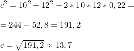 \displaystyle c^2=10^2+12^2-2*10*12*0,22=\\
\\
=244-52,8=191,2\\
\\
c=\sqrt{191,2}\approx 13,7