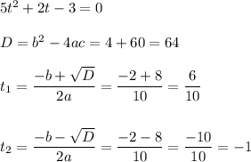 5t^2 + 2t - 3 = 0\\
\\
D = b^2 - 4ac = 4 + 60 = 64\\
\\
t_1 = \dfrac{-b+\sqrt{D}}{2a} = \dfrac{-2 + 8}{10} = \dfrac{6}{10}\\
\\
\\
t_2 = \dfrac{-b-\sqrt{D}}{2a} = \dfrac{-2-8}{10} = \dfrac{-10}{10} = -1
