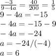 \frac{-3}{9-4a} =\frac{40}{200} =\frac{1}{5} \\
9-4a=-15\\
-4a=-15-9\\
-4a=-24\\
a=-24/(-4)\\
a=6