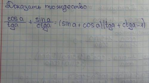 доказать тождество cos a/tg a + sin a/ctg a=(sin a+cos a) (tg a+ctga -1)