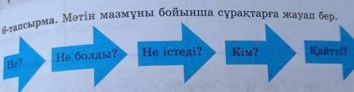 6-тапсырма. Мәтін мазмұны бойынша сұрақтарға жауап бер. He? Не болды? Не істеді? Кім?