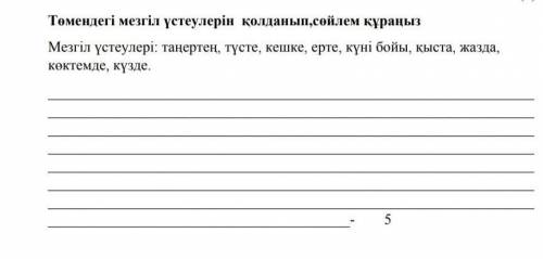 Төмендегі мезгіл үстеулерін қолданып,сөйлем құраңыз Мезгіл үстеулері: таңертең, түсте, кешке, ерте,