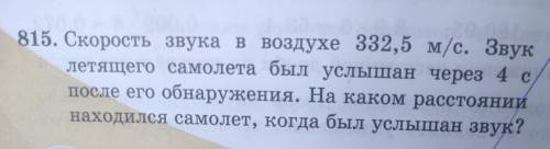 815. Скорость звука в воздухе 332,5 м/с. Звук летящего самолета был услышан через 4 с после его обна