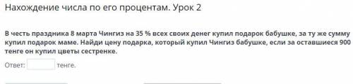 В честь праздника 8 марта Чингиз на 35 % всех своих денег купил подарок бабушке, за ту же сумму купи