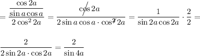 \displaystyle=\frac{\dfrac{\cos 2a }{\sin a\cos a} }{2\cos ^22a} = \frac{ \Big\slash \!\!\!\!\!\!\!\!\cos 2a}{2\sin a\cos a\cdot \cos^{ 2\!\!\!\not 2} 2a } = \frac{1}{\sin 2a \cos 2a}\cdot \frac{2}{2} = \frac{2}{2 \sin 2a\cdot \cos 2a} = \frac{2}{\sin 4a }