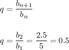 \displaystyle q=\frac{b_{n+1}}{b_n} q = \frac{b_2}{b_1} =\frac{2.5}{5} =0.5