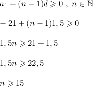 a_1 + (n-1)d \geqslant 0 ~,~ n \in \mathbb N -21 + (n-1)1,5 \geqslant 0 1,5 n \geqslant 21 + 1,5 1,5n \geqslant 22,5 n \geqslant 15